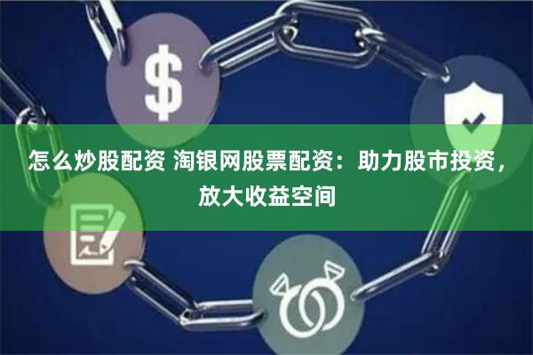 怎么炒股配资 淘银网股票配资：助力股市投资，放大收益空间