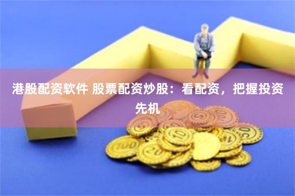 港股配资软件 股票配资炒股：看配资，把握投资先机