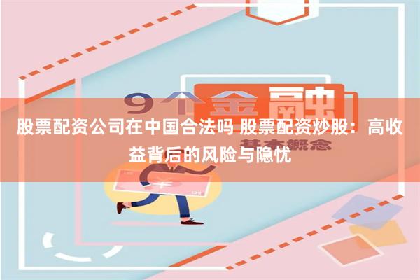 股票配资公司在中国合法吗 股票配资炒股：高收益背后的风险与隐忧