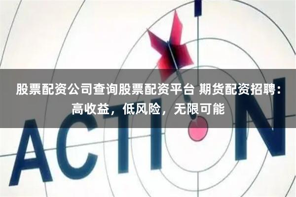 股票配资公司查询股票配资平台 期货配资招聘：高收益，低风险，无限可能