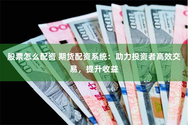 股票怎么配资 期货配资系统：助力投资者高效交易，提升收益