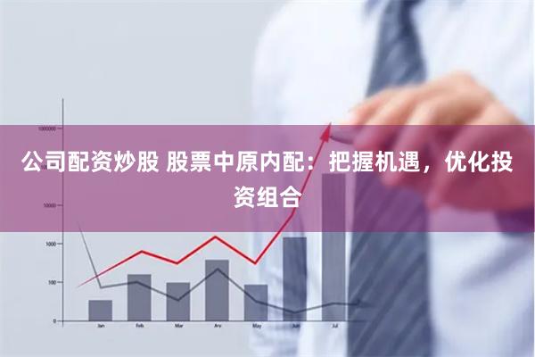 公司配资炒股 股票中原内配：把握机遇，优化投资组合