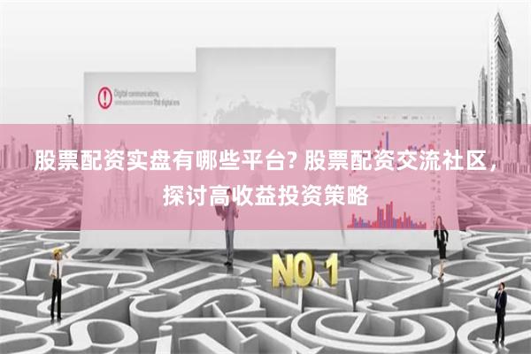 股票配资实盘有哪些平台? 股票配资交流社区，探讨高收益投资策略