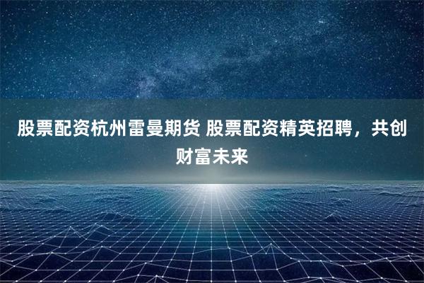 股票配资杭州雷曼期货 股票配资精英招聘，共创财富未来