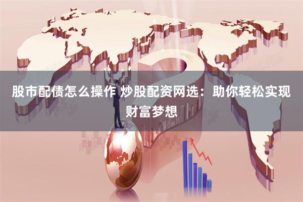 股市配债怎么操作 炒股配资网选：助你轻松实现财富梦想