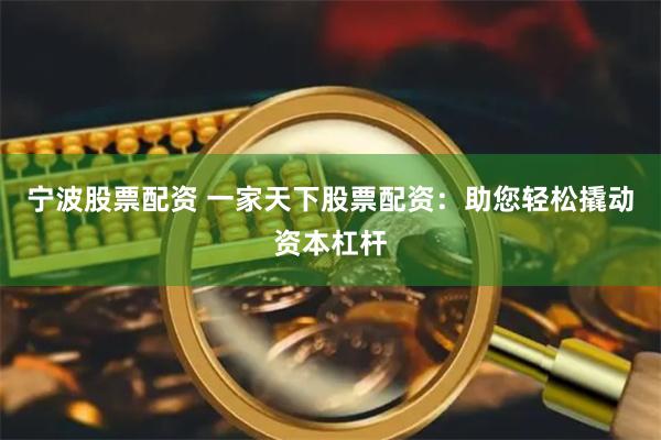 宁波股票配资 一家天下股票配资:助您轻松撬动资本杠杆