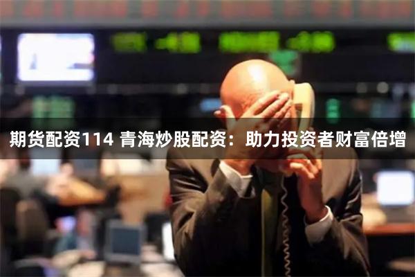 期货配资114 青海炒股配资:助力投资者财富倍增