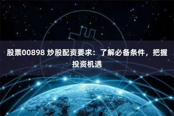 股票00898 炒股配资要求:了解必备条件,把握投资机遇