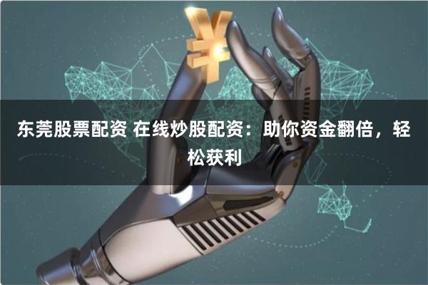 东莞股票配资 在线炒股配资：助你资金翻倍，轻松获利