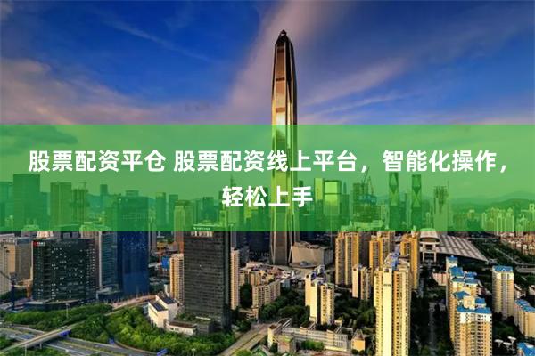 股票配资平仓 股票配资线上平台，智能化操作，轻松上手