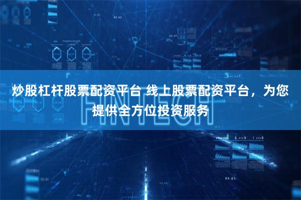 炒股杠杆股票配资平台 线上股票配资平台，为您提供全方位投资服务