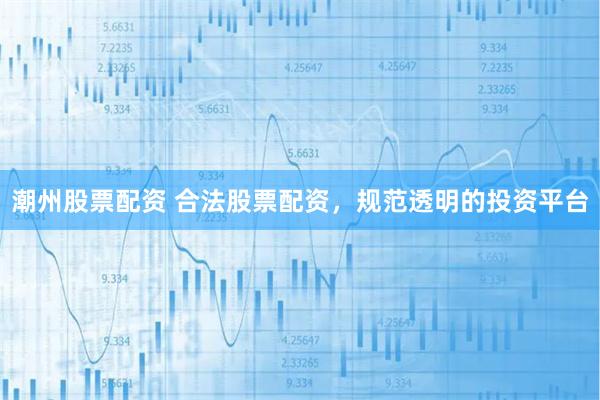 潮州股票配资 合法股票配资，规范透明的投资平台