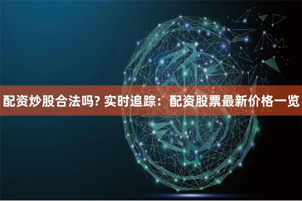 配资炒股合法吗? 实时追踪：配资股票最新价格一览