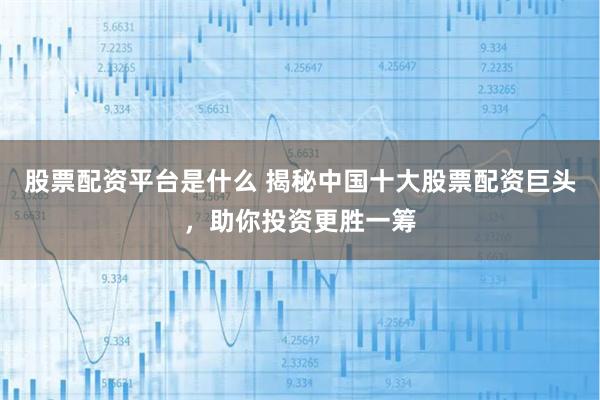 股票配资平台是什么 揭秘中国十大股票配资巨头，助你投资更胜一筹