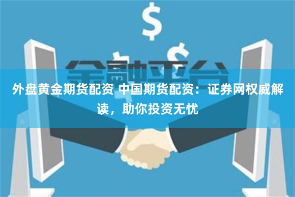 外盘黄金期货配资 中国期货配资：证券网权威解读，助你投资无忧