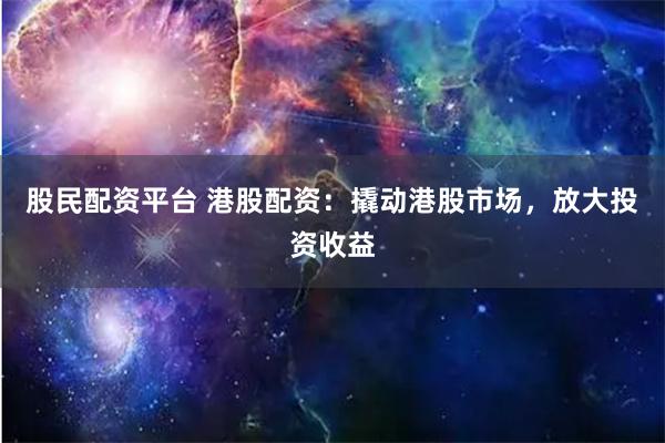 股民配资平台 港股配资：撬动港股市场，放大投资收益