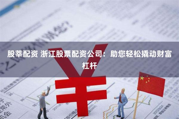 股莘配资 浙江股票配资公司:助您轻松撬动财富杠杆