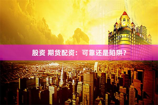 股资 期货配资：可靠还是陷阱？