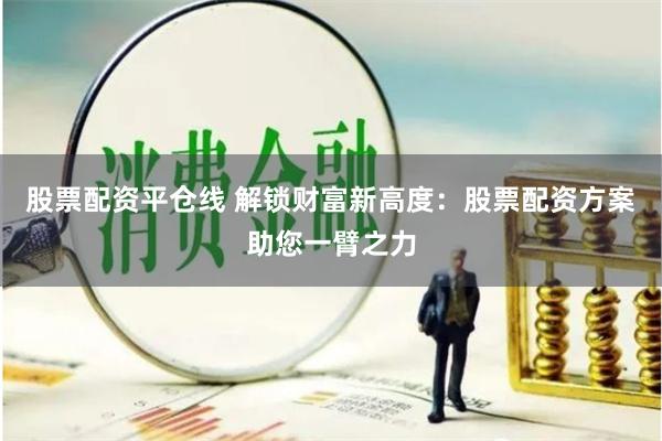 股票配资平仓线 解锁财富新高度：股票配资方案助您一臂之力