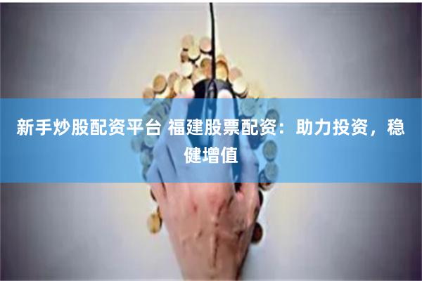 新手炒股配资平台 福建股票配资：助力投资，稳健增值