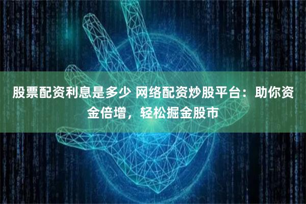 股票配资利息是多少 网络配资炒股平台:助你资金倍增,轻松掘金股市