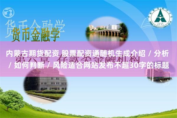 内蒙古期货配资 股票配资通随机生成介绍 / 分析 / 如何判断 / 风险适合网站发布不超30字的标题