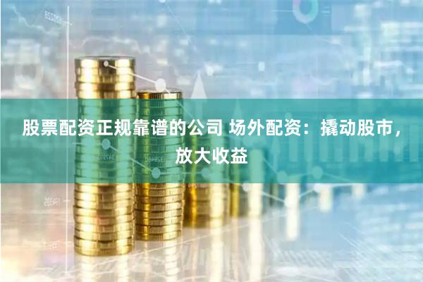 股票配资正规靠谱的公司 场外配资:撬动股市,放大收益