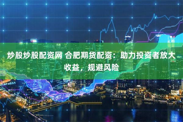 炒股炒股配资网 合肥期货配资:助力投资者放大收益,规避风险