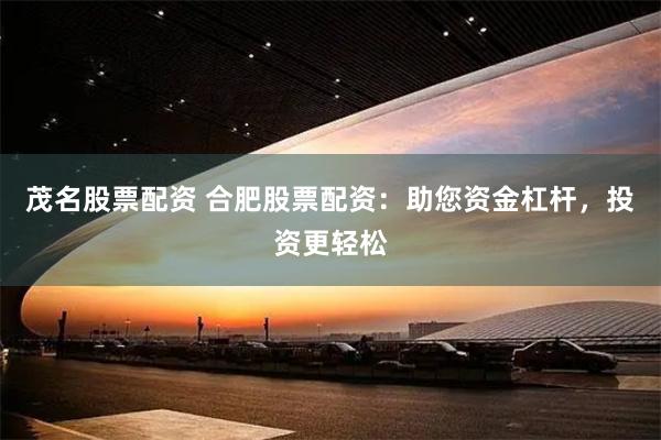 茂名股票配资 合肥股票配资：助您资金杠杆，投资更轻松