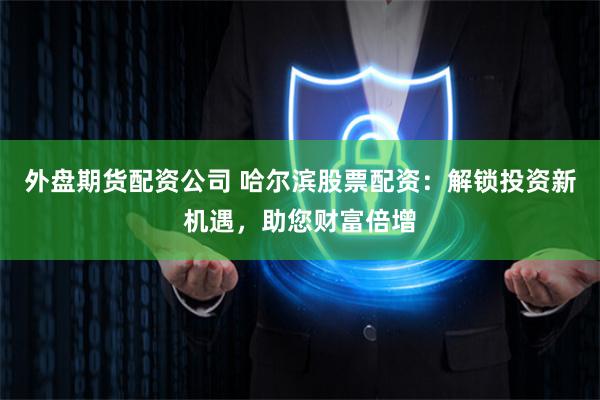 外盘期货配资公司 哈尔滨股票配资：解锁投资新机遇，助您财富倍增