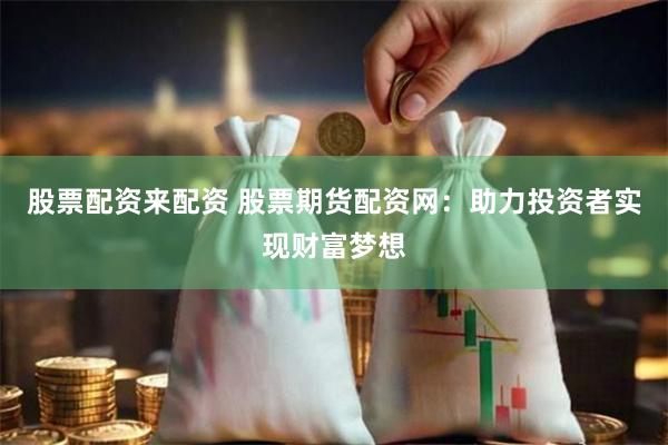 股票配资来配资 股票期货配资网：助力投资者实现财富梦想