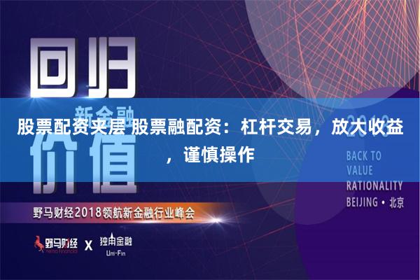 股票配资夹层 股票融配资：杠杆交易，放大收益，谨慎操作